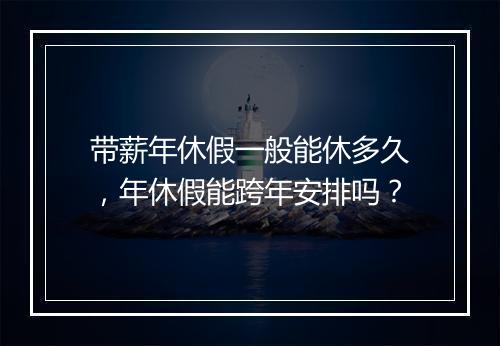 带薪年休假一般能休多久，年休假能跨年安排吗？