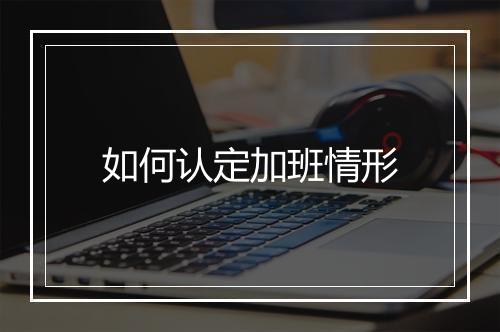 如何认定加班情形
