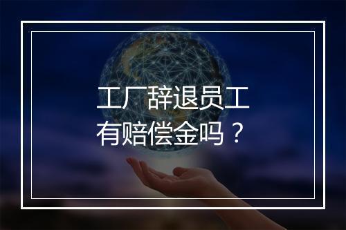 工厂辞退员工有赔偿金吗？