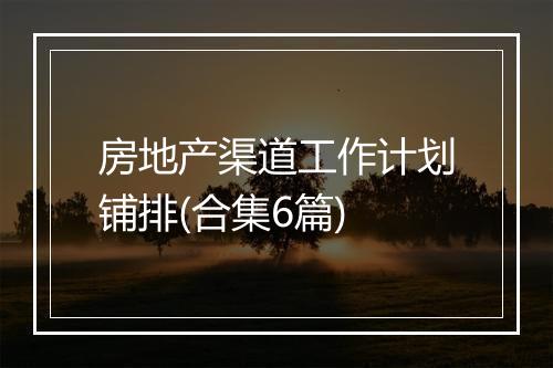 房地产渠道工作计划铺排(合集6篇)