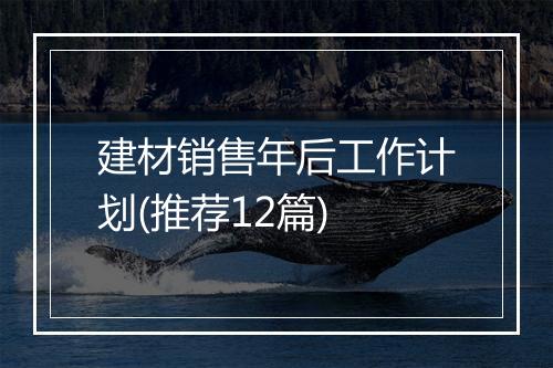 建材销售年后工作计划(推荐12篇)