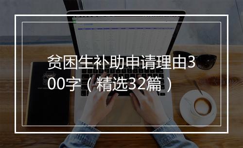 贫困生补助申请理由300字（精选32篇）