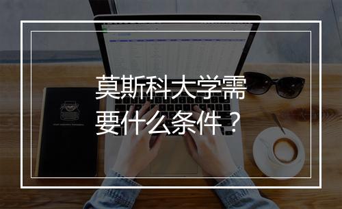 莫斯科大学需要什么条件？