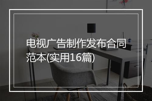 电视广告制作发布合同范本(实用16篇)