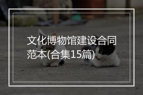 文化博物馆建设合同范本(合集15篇)