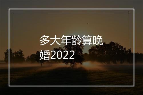 多大年龄算晚婚2022