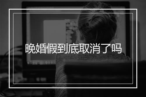 晚婚假到底取消了吗