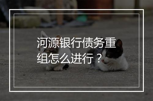 河源银行债务重组怎么进行？
