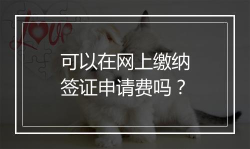 可以在网上缴纳签证申请费吗？
