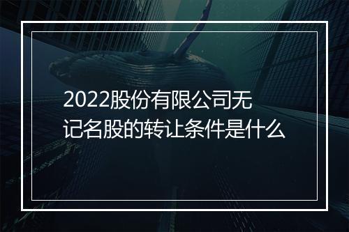 2022股份有限公司无记名股的转让条件是什么