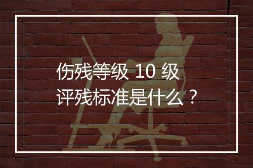 伤残等级 10 级评残标准是什么？