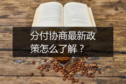 分付协商最新政策怎么了解？
