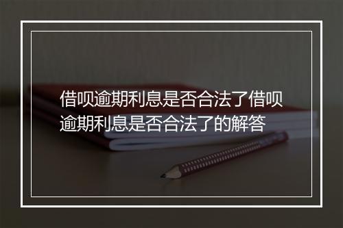 借呗逾期利息是否合法了借呗逾期利息是否合法了的解答