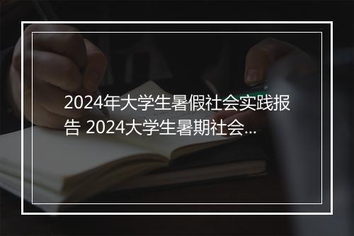 2024年大学生暑假社会实践报告 2024大学生暑期社会实践报告范文精品范文10篇