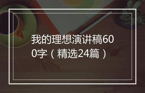 我的理想演讲稿600字（精选24篇）