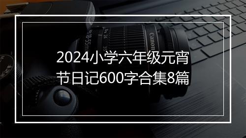 2024小学六年级元宵节日记600字合集8篇
