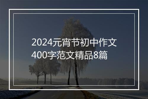 2024元宵节初中作文400字范文精品8篇