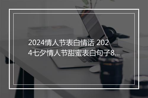 2024情人节表白情话 2024七夕情人节甜蜜表白句子80句摘抄优选合集10篇