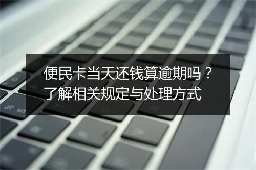 便民卡当天还钱算逾期吗？了解相关规定与处理方式
