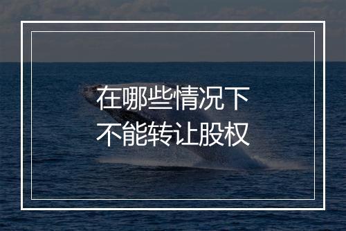 在哪些情况下不能转让股权