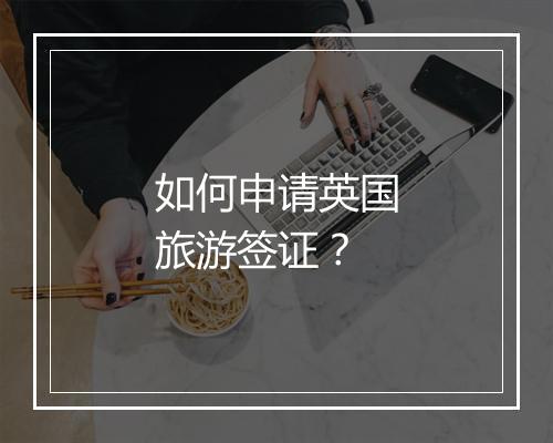 如何申请英国旅游签证？