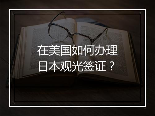 在美国如何办理日本观光签证？