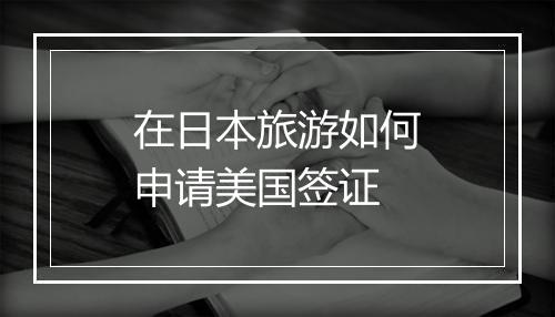 在日本旅游如何申请美国签证