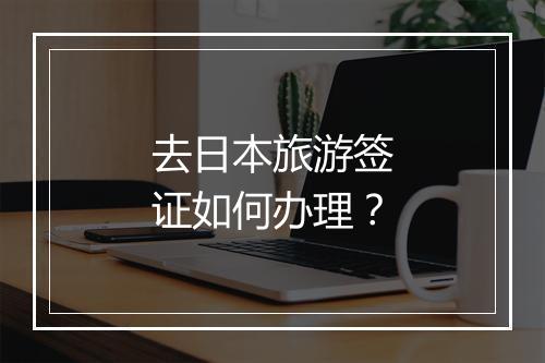 去日本旅游签证如何办理？
