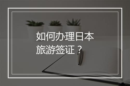 如何办理日本旅游签证？
