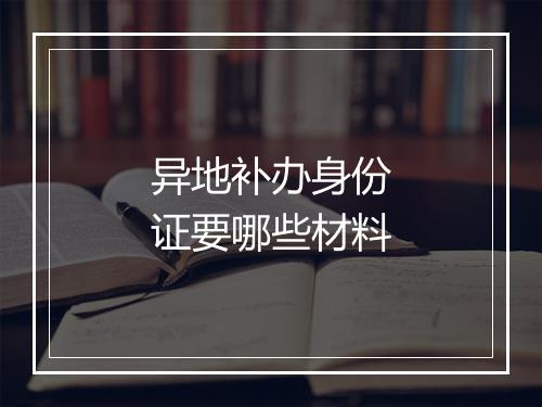 异地补办身份证要哪些材料
