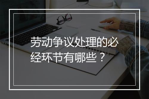 劳动争议处理的必经环节有哪些？
