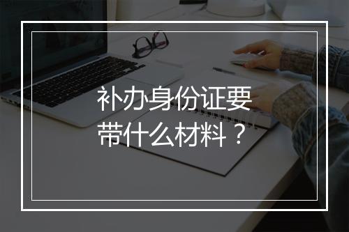 补办身份证要带什么材料？
