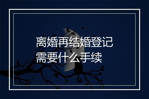 离婚再结婚登记需要什么手续