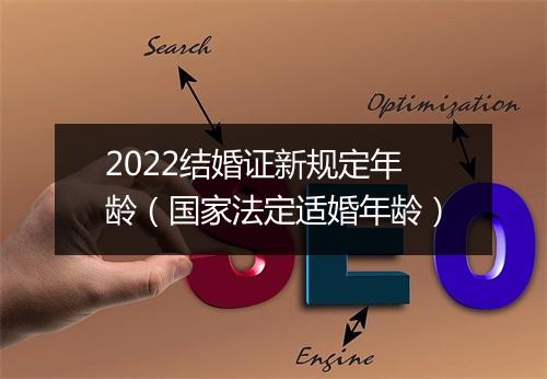 2022结婚证新规定年龄（国家法定适婚年龄）