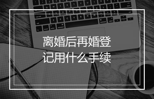 离婚后再婚登记用什么手续