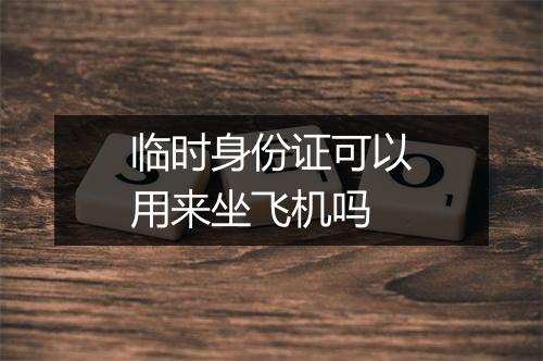 临时身份证可以用来坐飞机吗
