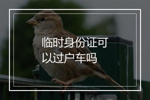 临时身份证可以过户车吗