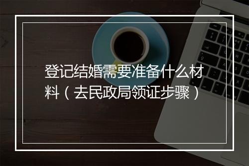 登记结婚需要准备什么材料（去民政局领证步骤）