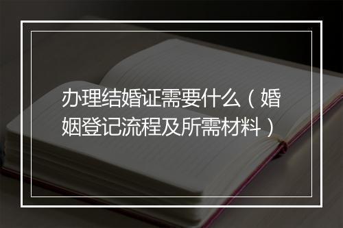 办理结婚证需要什么（婚姻登记流程及所需材料）