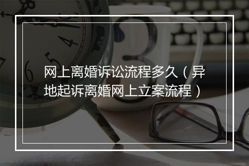 网上离婚诉讼流程多久（异地起诉离婚网上立案流程）
