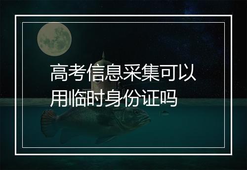 高考信息采集可以用临时身份证吗