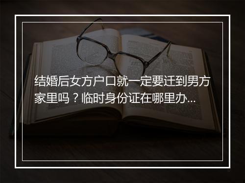 结婚后女方户口就一定要迁到男方家里吗？临时身份证在哪里办理？