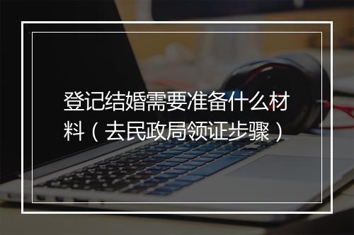 登记结婚需要准备什么材料（去民政局领证步骤）