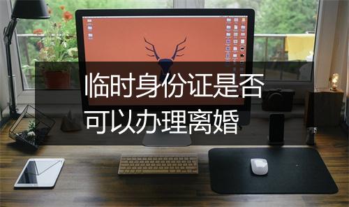 临时身份证是否可以办理离婚