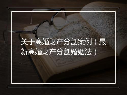 关于离婚财产分割案例（最新离婚财产分割婚姻法）