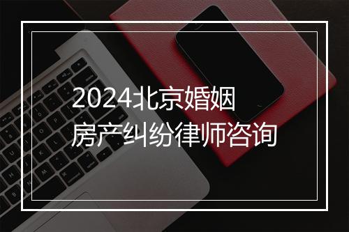 2024北京婚姻房产纠纷律师咨询