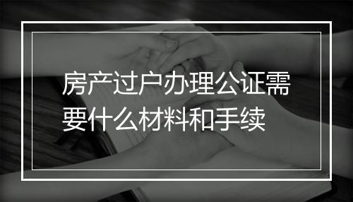 房产过户办理公证需要什么材料和手续
