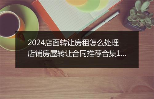2024店面转让房租怎么处理 店铺房屋转让合同推荐合集10篇