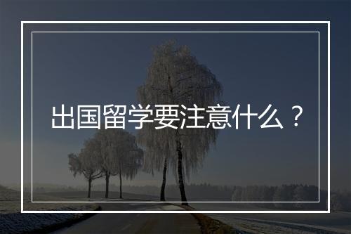 出国留学要注意什么？