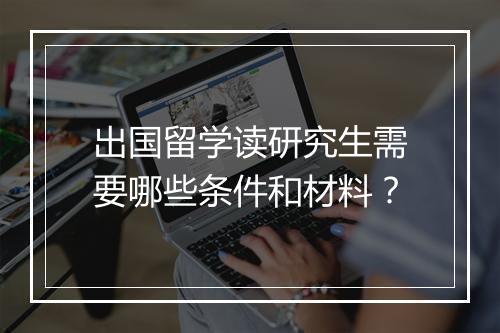 出国留学读研究生需要哪些条件和材料？
